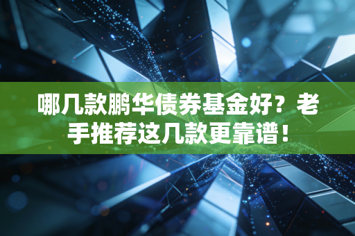 哪几款鹏华债券基金好?老手推荐这几款更靠谱!