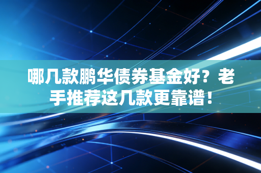 哪几款鹏华债券基金好?老手推荐这几款更靠谱!