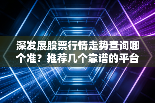 深发展股票行情走势查询哪个准？推荐几个靠谱的平台！