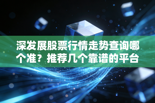 深发展股票行情走势查询哪个准？推荐几个靠谱的平台！