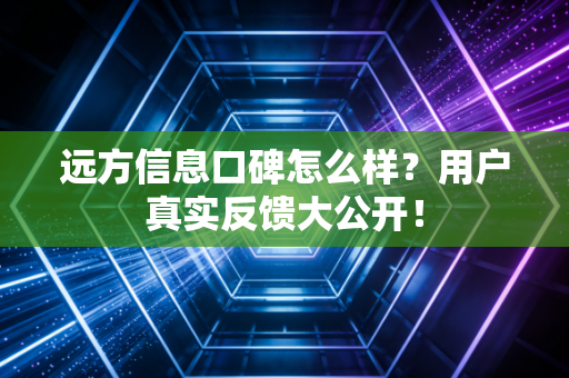 远方信息口碑怎么样?用户真实反馈大公开!
