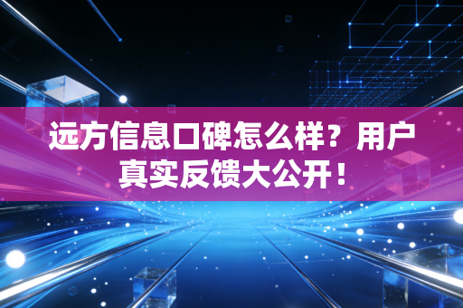 远方信息口碑怎么样?用户真实反馈大公开!