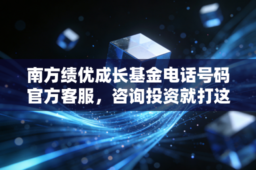 南方绩优成长基金电话号码官方客服,咨询投资就打这个!