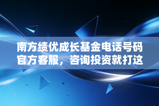 南方绩优成长基金电话号码官方客服,咨询投资就打这个!