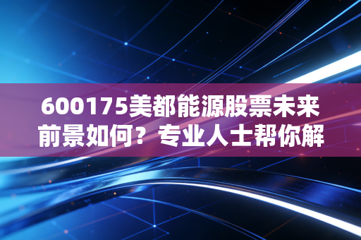 600175美都能源股票未来前景如何?专业人士帮你解读走势!