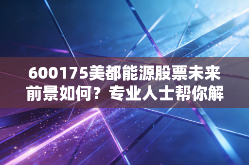 600175美都能源股票未来前景如何?专业人士帮你解读走势!
