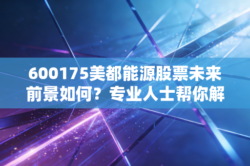 600175美都能源股票未来前景如何?专业人士帮你解读走势!