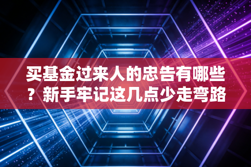 买基金过来人的忠告有哪些?新手牢记这几点少走弯路。