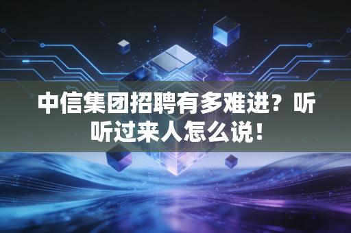 中信集团招聘有多难进?听听过来人怎么说!