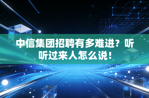 中信集团招聘有多难进?听听过来人怎么说!