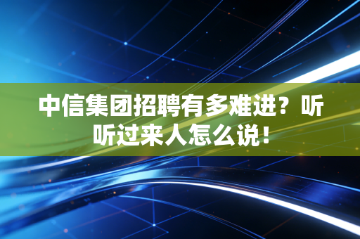 中信集团招聘有多难进?听听过来人怎么说!
