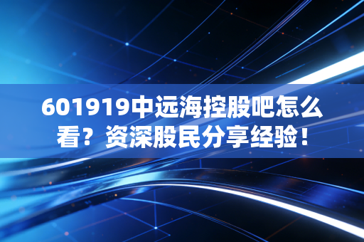 601919中远海控股吧怎么看?资深股民分享经验!