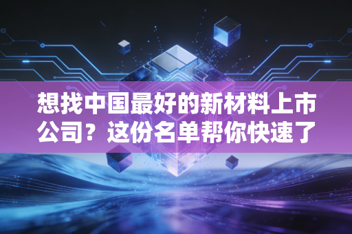 想找中国最好的新材料上市公司？这份名单帮你快速了解行情