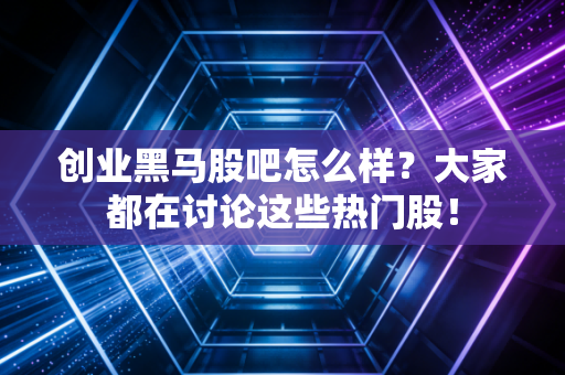 创业黑马股吧怎么样?大家都在讨论这些热门股!