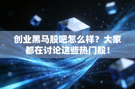 创业黑马股吧怎么样?大家都在讨论这些热门股!