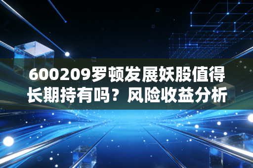 600209罗顿发展妖股值得长期持有吗？风险收益分析。