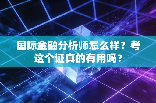 国际金融分析师怎么样?考这个证真的有用吗?