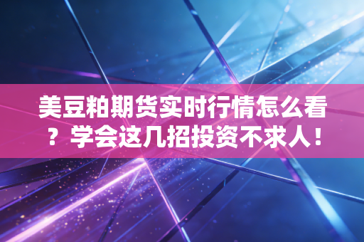美豆粕期货实时行情怎么看?学会这几招投资不求人!