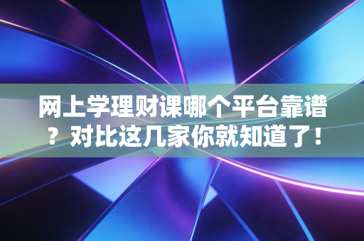 网上学理财课哪个平台靠谱?对比这几家你就知道了!
