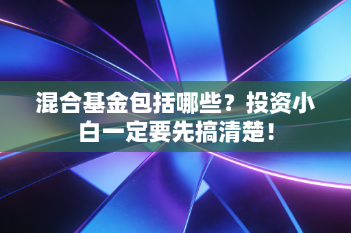 混合基金包括哪些?投资小白一定要先搞清楚!