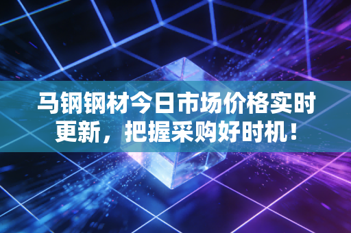 马钢钢材今日市场价格实时更新,把握采购好时机!