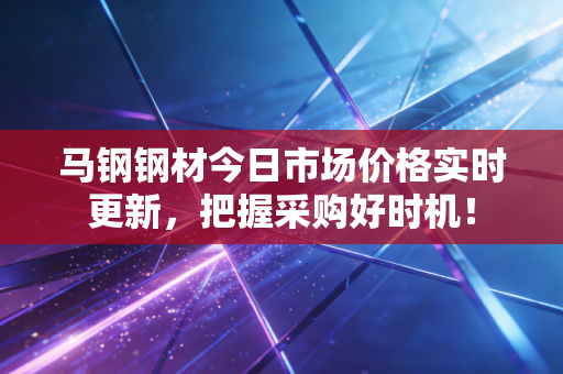 马钢钢材今日市场价格实时更新,把握采购好时机!