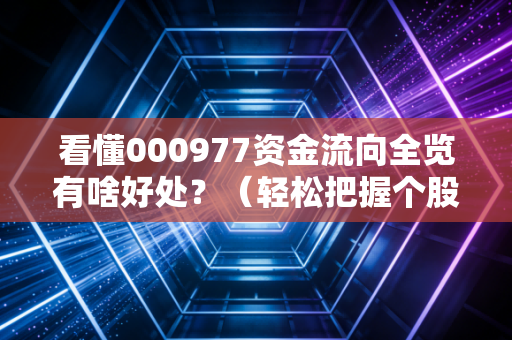 看懂000977资金流向全览有啥好处?(轻松把握个股趋势变化)