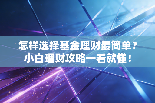 怎样选择基金理财最简单?小白理财攻略一看就懂!