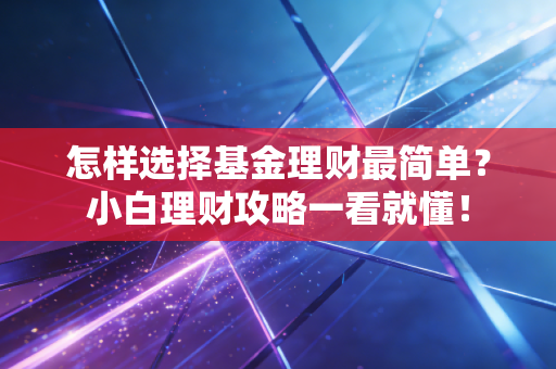 怎样选择基金理财最简单?小白理财攻略一看就懂!