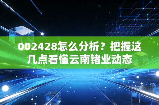 002428怎么分析?把握这几点看懂云南锗业动态