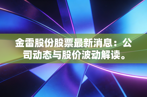金雷股份股票最新消息:公司动态与股价波动解读。