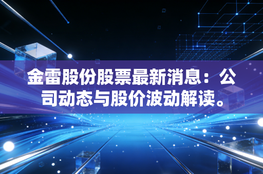 金雷股份股票最新消息:公司动态与股价波动解读。