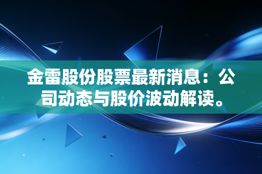 金雷股份股票最新消息:公司动态与股价波动解读。