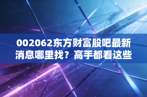 002062东方财富股吧最新消息哪里找？高手都看这些动态！
