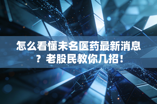 怎么看懂未名医药最新消息？老股民教你几招！