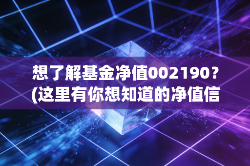 想了解基金净值002190?(这里有你想知道的净值信息)