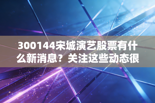 300144宋城演艺股票有什么新消息?关注这些动态很重要。