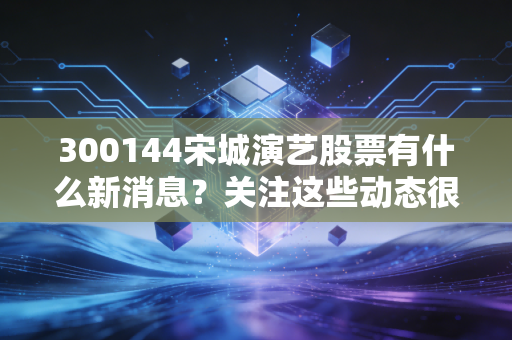 300144宋城演艺股票有什么新消息？关注这些动态很重要。
