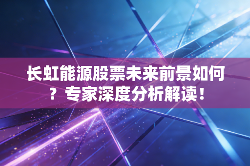 长虹能源股票未来前景如何?专家深度分析解读!