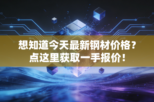 想知道今天最新钢材价格？点这里获取一手报价！