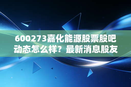 600273嘉化能源股票股吧动态怎么样？最新消息股友爆料！