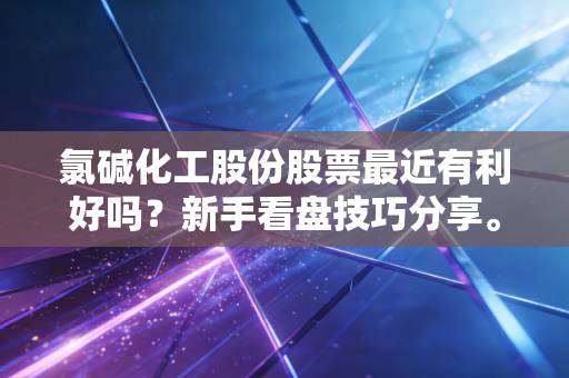 氯碱化工股份股票最近有利好吗?新手看盘技巧分享。