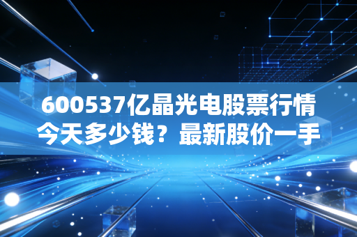 600537亿晶光电股票行情今天多少钱？最新股价一手掌握！