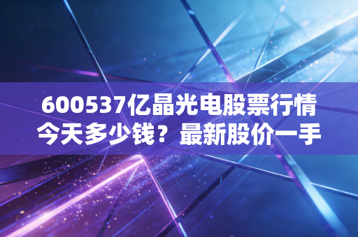 600537亿晶光电股票行情今天多少钱？最新股价一手掌握！