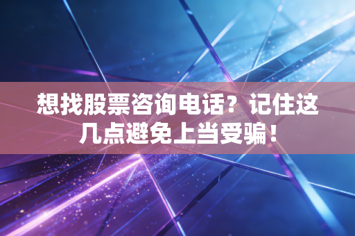 想找股票咨询电话?记住这几点避免上当受骗!