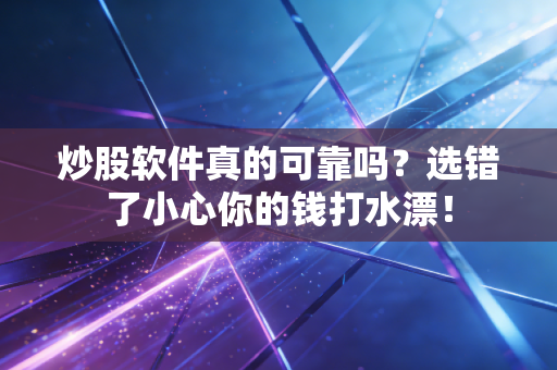炒股软件真的可靠吗？选错了小心你的钱打水漂！