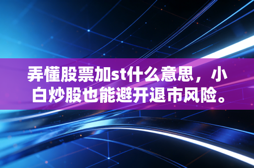 弄懂股票加st什么意思，小白炒股也能避开退市风险。