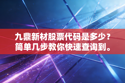 九鼎新材股票代码是多少?简单几步教你快速查询到。