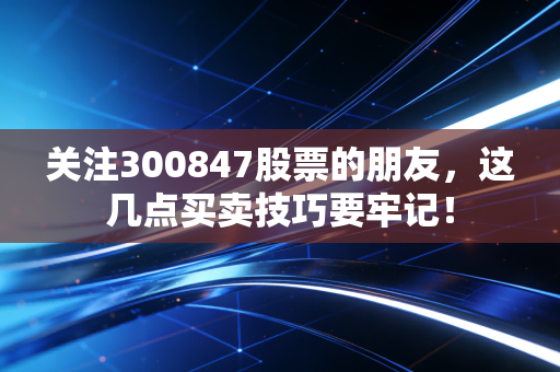 关注300847股票的朋友,这几点买卖技巧要牢记!