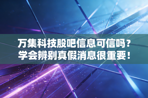万集科技股吧信息可信吗？学会辨别真假消息很重要！